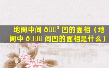 地阁中间 🌳 凹的面相（地阁中 🐛 间凹的面相是什么）